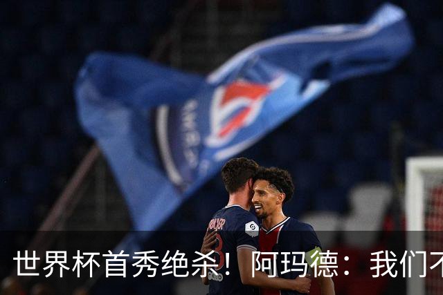 世界杯首秀绝杀！阿玛德：我们不是来凑数的，后面也要全力争胜